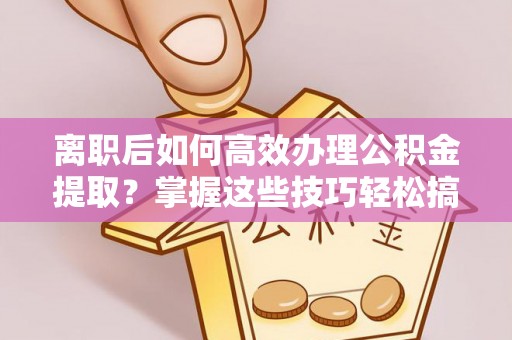 卫滨离职后如何高效办理公积金提取？掌握这些技巧轻松搞定