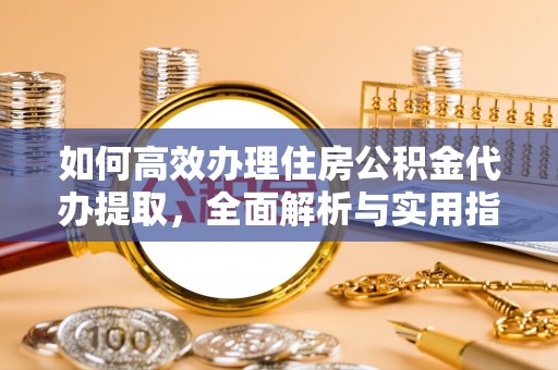 卫滨如何高效办理住房公积金代办提取，全面解析与实用指南