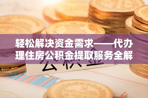 卫滨轻松解决资金需求——代办理住房公积金提取服务全解析