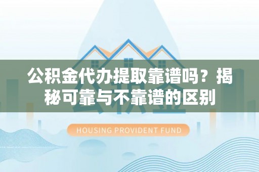 卫滨公积金代办提取靠谱吗？揭秘可靠与不靠谱的区别