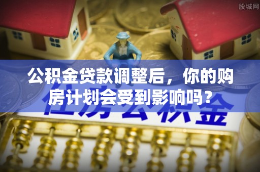 卫滨公积金贷款调整后，你的购房计划会受到影响吗？