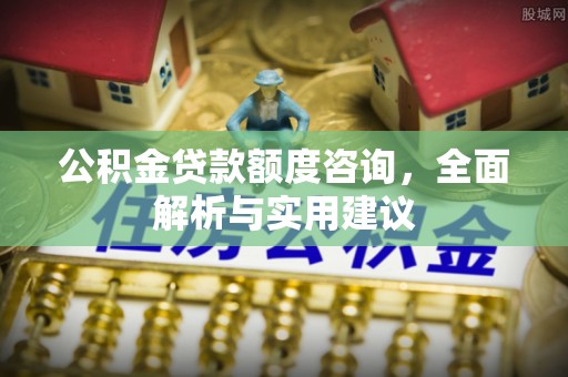 卫滨公积金贷款额度咨询，全面解析与实用建议