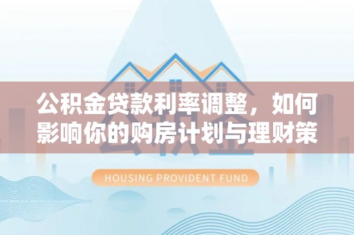 卫滨公积金贷款利率调整，如何影响你的购房计划与理财策略
