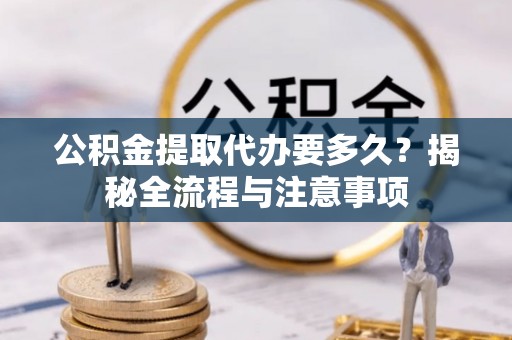 卫滨公积金提取代办要多久？揭秘全流程与注意事项