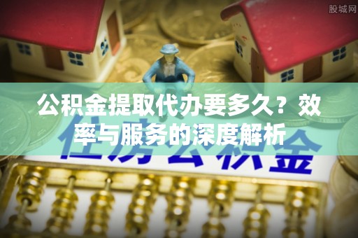 卫滨公积金提取代办要多久？效率与服务的深度解析