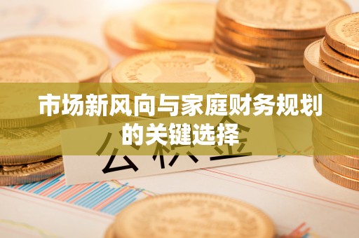卫滨市场新风向与家庭财务规划的关键选择