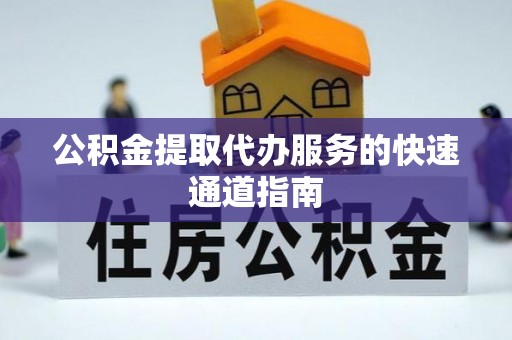 卫滨公积金提取代办服务的快速通道指南
