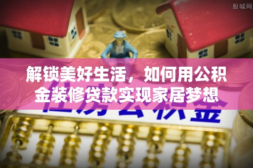 卫滨解锁美好生活，如何用公积金装修贷款实现家居梦想