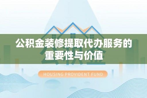 卫滨公积金装修提取代办服务的重要性与价值