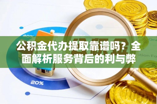 卫滨公积金代办提取靠谱吗？全面解析服务背后的利与弊