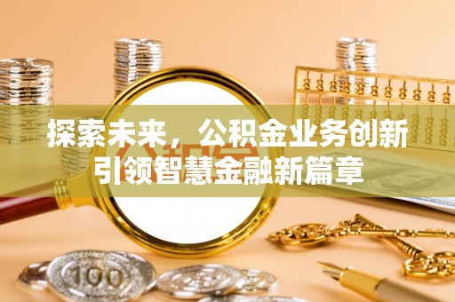 卫滨探索未来，公积金业务创新引领智慧金融新篇章