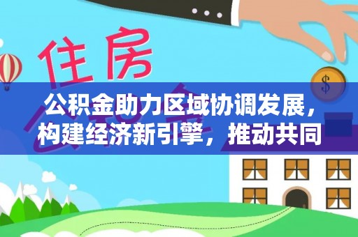 卫滨公积金助力区域协调发展，构建经济新引擎，推动共同富裕