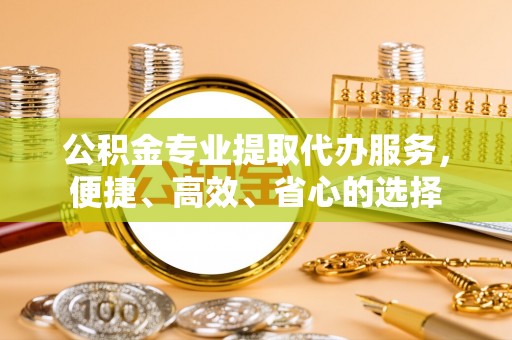 卫滨公积金专业提取代办服务，便捷、高效、省心的选择