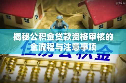 卫滨揭秘公积金贷款资格审核的全流程与注意事项