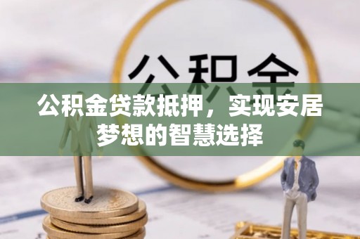 卫滨公积金贷款抵押，实现安居梦想的智慧选择