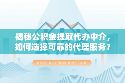 卫滨揭秘公积金提取代办中介，如何选择可靠的代理服务？