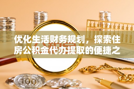 卫滨优化生活财务规划，探索住房公积金代办提取的便捷之道