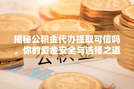 卫滨揭秘公积金代办提取可信吗，你的资金安全与选择之道