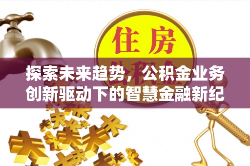 卫滨探索未来趋势，公积金业务创新驱动下的智慧金融新纪元