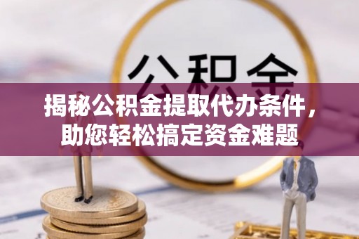 卫滨揭秘公积金提取代办条件，助您轻松搞定资金难题