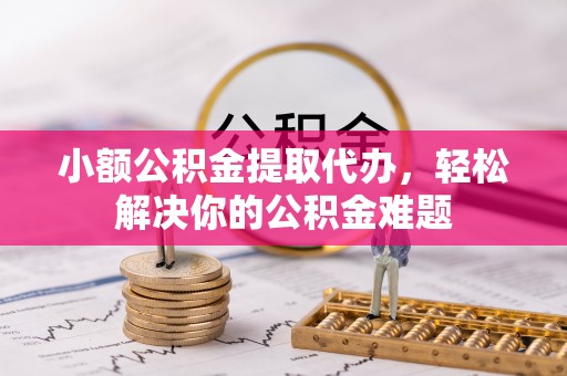 卫滨小额公积金提取代办，轻松解决你的公积金难题