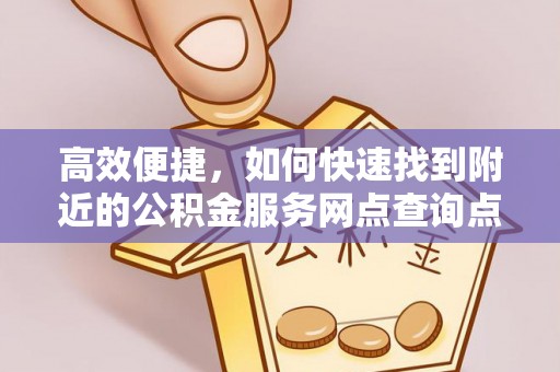 卫滨高效便捷，如何快速找到附近的公积金服务网点查询点