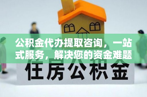 卫滨公积金代办提取咨询，一站式服务，解决您的资金难题