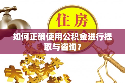 卫滨如何正确使用公积金进行提取与咨询？