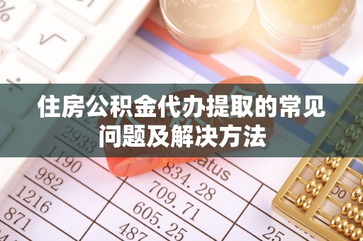 卫滨住房公积金代办提取的常见问题及解决方法