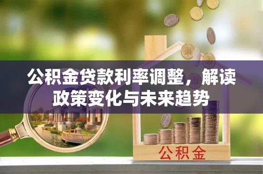 卫滨公积金贷款利率调整，解读政策变化与未来趋势