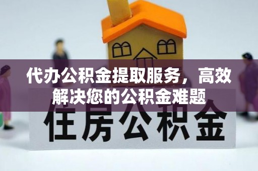 卫滨代办公积金提取服务，高效解决您的公积金难题