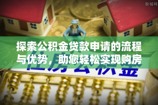 卫滨探索公积金贷款申请的流程与优势，助您轻松实现购房梦想