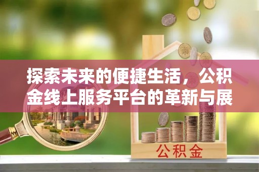 卫滨探索未来的便捷生活，公积金线上服务平台的革新与展望