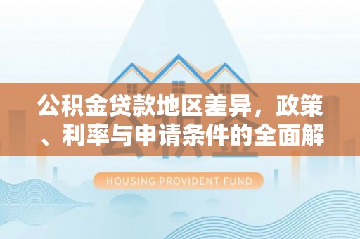 卫滨公积金贷款地区差异，政策、利率与申请条件的全面解析