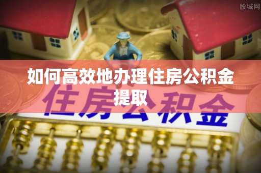 卫滨如何高效地办理住房公积金提取