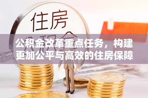 卫滨公积金改革重点任务，构建更加公平与高效的住房保障体系