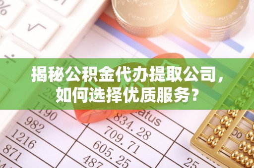 卫滨揭秘公积金代办提取公司，如何选择优质服务？