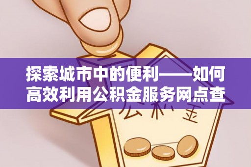 卫滨探索城市中的便利——如何高效利用公积金服务网点查询功能