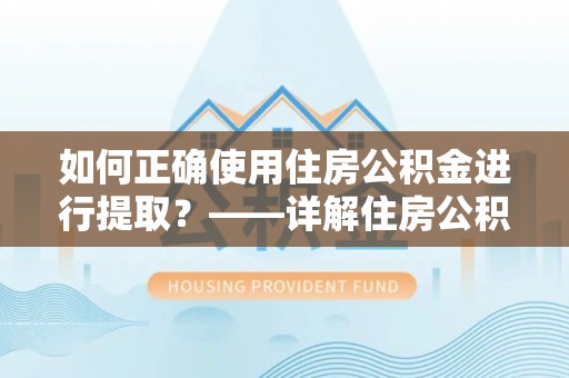 卫滨如何正确使用住房公积金进行提取？——详解住房公积金代办提取流程与注意事项
