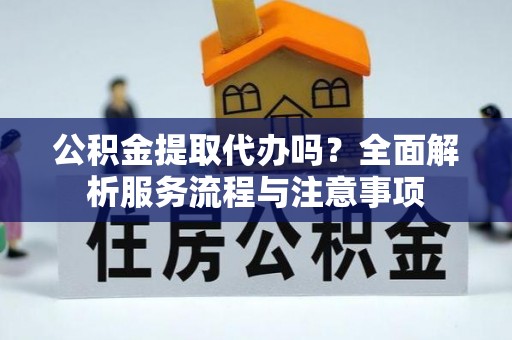 卫滨公积金提取代办吗？全面解析服务流程与注意事项