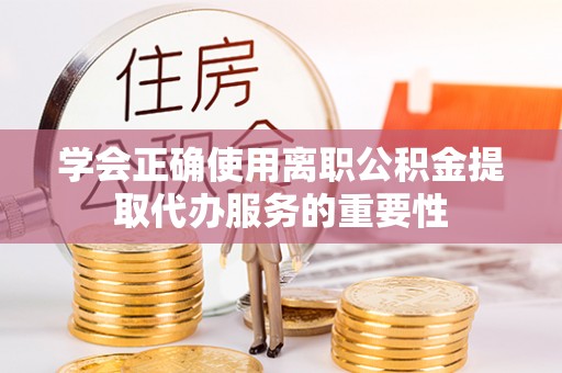 卫滨学会正确使用离职公积金提取代办服务的重要性
