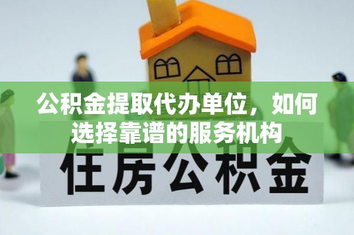 卫滨公积金提取代办单位，如何选择靠谱的服务机构