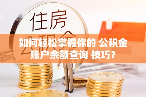 卫滨如何轻松掌握你的 公积金账户余额查询 技巧？