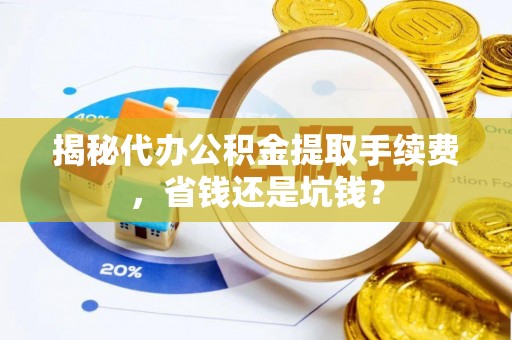 卫滨揭秘代办公积金提取手续费，省钱还是坑钱？