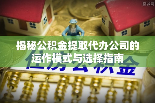 卫滨揭秘公积金提取代办公司的运作模式与选择指南