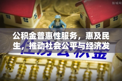 卫滨公积金普惠性服务，惠及民生，推动社会公平与经济发展的基石