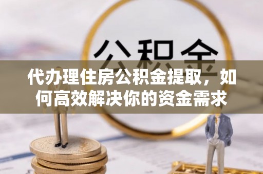 卫滨代办理住房公积金提取，如何高效解决你的资金需求