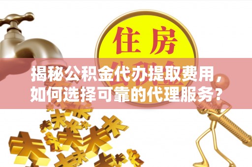 卫滨揭秘公积金代办提取费用，如何选择可靠的代理服务？