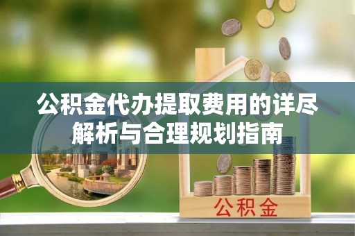 卫滨公积金代办提取费用的详尽解析与合理规划指南