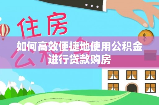 卫滨如何高效便捷地使用公积金进行贷款购房